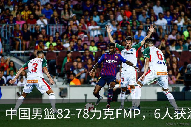 中国男篮82-78力克FMP，6人获满分，1人表现良好，3人合格